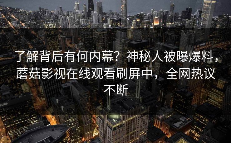 了解背后有何内幕？神秘人被曝爆料，蘑菇影视在线观看刷屏中，全网热议不断