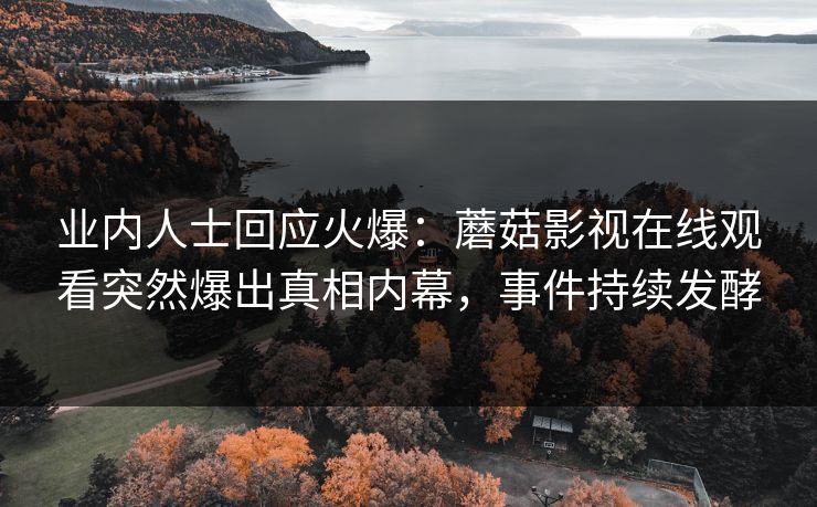 业内人士回应火爆：蘑菇影视在线观看突然爆出真相内幕，事件持续发酵
