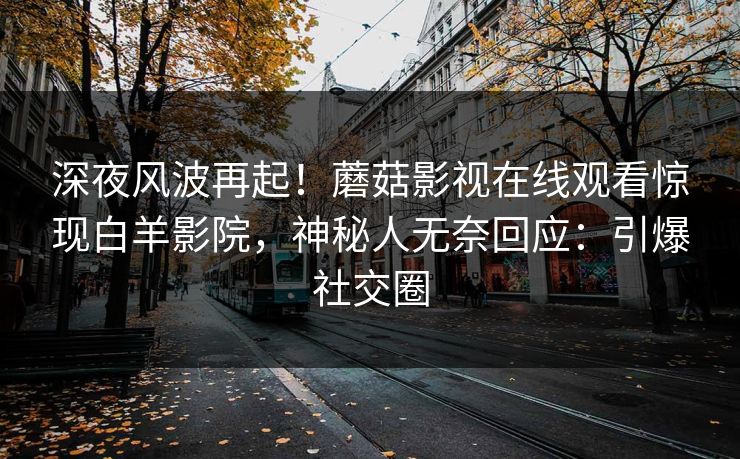 深夜风波再起！蘑菇影视在线观看惊现白羊影院，神秘人无奈回应：引爆社交圈
