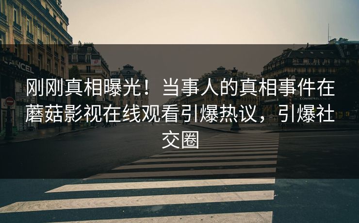 刚刚真相曝光！当事人的真相事件在蘑菇影视在线观看引爆热议，引爆社交圈