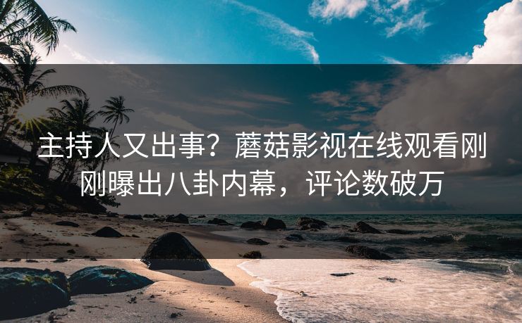 主持人又出事？蘑菇影视在线观看刚刚曝出八卦内幕，评论数破万