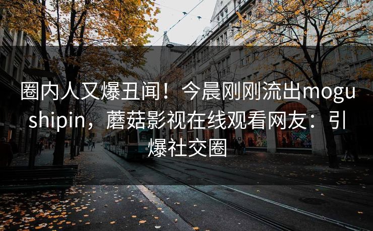 圈内人又爆丑闻！今晨刚刚流出mogushipin，蘑菇影视在线观看网友：引爆社交圈