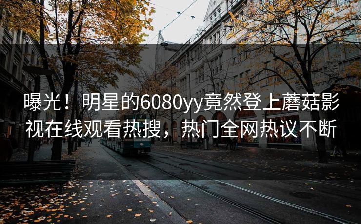 曝光！明星的6080yy竟然登上蘑菇影视在线观看热搜，热门全网热议不断