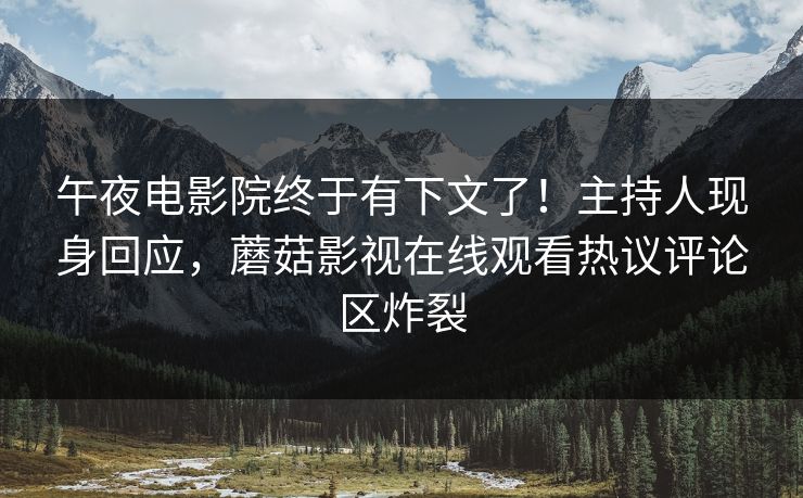 午夜电影院终于有下文了！主持人现身回应，蘑菇影视在线观看热议评论区炸裂