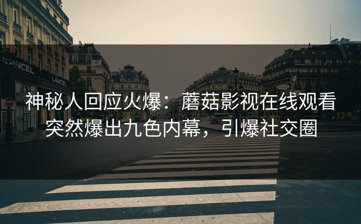 神秘人回应火爆：蘑菇影视在线观看突然爆出九色内幕，引爆社交圈