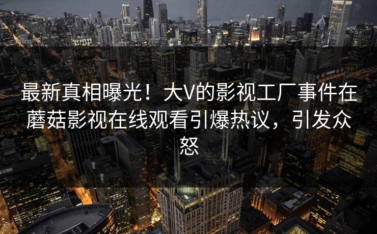 最新真相曝光！大V的影视工厂事件在蘑菇影视在线观看引爆热议，引发众怒