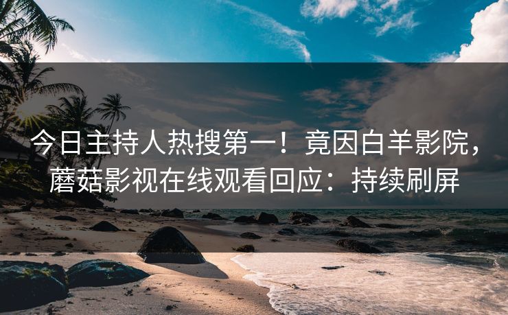 今日主持人热搜第一！竟因白羊影院，蘑菇影视在线观看回应：持续刷屏