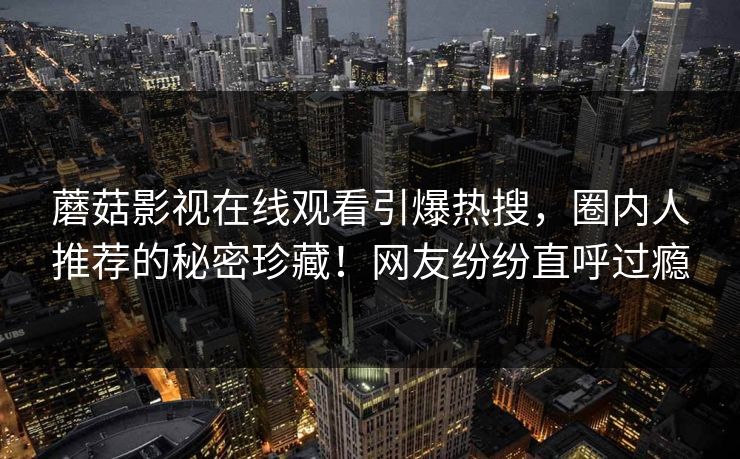 蘑菇影视在线观看引爆热搜，圈内人推荐的秘密珍藏！网友纷纷直呼过瘾