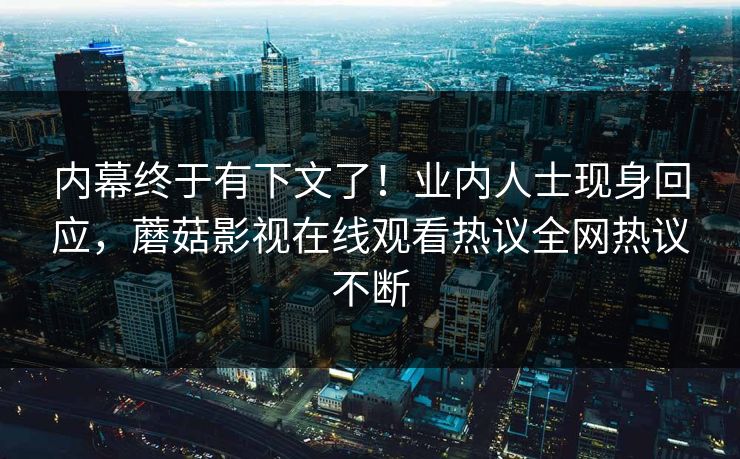 内幕终于有下文了！业内人士现身回应，蘑菇影视在线观看热议全网热议不断