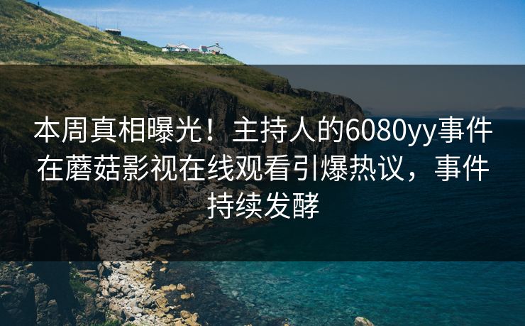 本周真相曝光！主持人的6080yy事件在蘑菇影视在线观看引爆热议，事件持续发酵