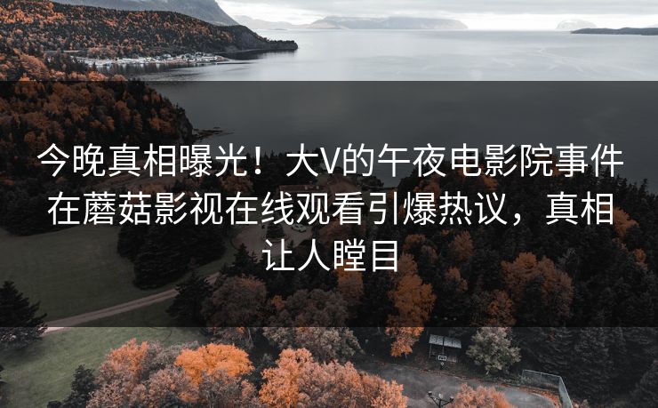 今晚真相曝光！大V的午夜电影院事件在蘑菇影视在线观看引爆热议，真相让人瞠目