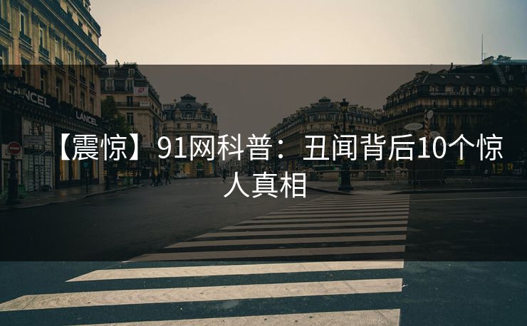 【震惊】91网科普：丑闻背后10个惊人真相