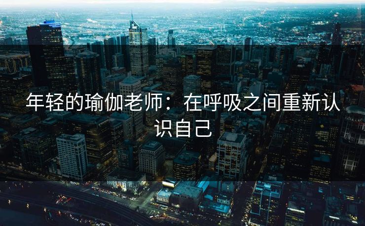 年轻的瑜伽老师：在呼吸之间重新认识自己