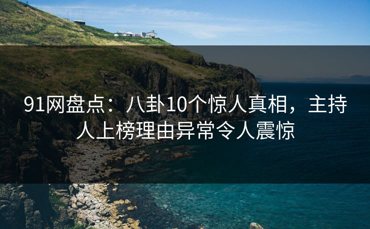 91网盘点：八卦10个惊人真相，主持人上榜理由异常令人震惊