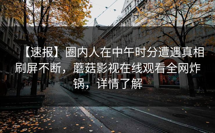 【速报】圈内人在中午时分遭遇真相刷屏不断，蘑菇影视在线观看全网炸锅，详情了解