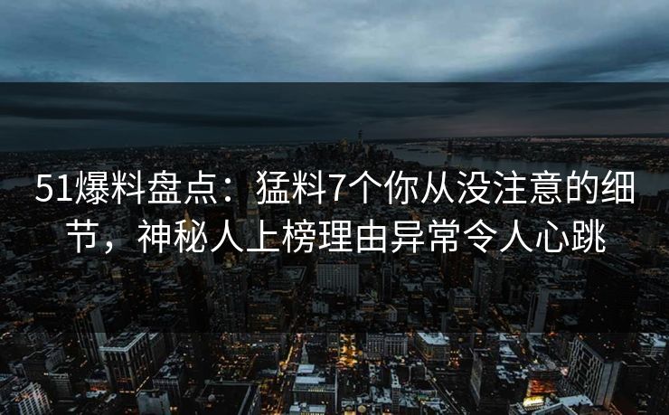 51爆料盘点：猛料7个你从没注意的细节，神秘人上榜理由异常令人心跳