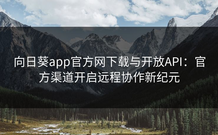 向日葵app官方网下载与开放API：官方渠道开启远程协作新纪元