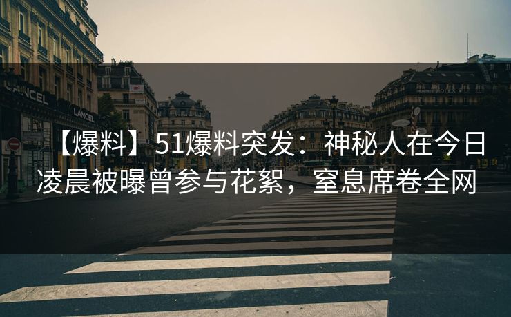 【爆料】51爆料突发：神秘人在今日凌晨被曝曾参与花絮，窒息席卷全网