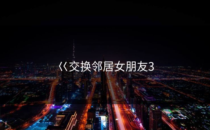 巜交换邻居女朋友3
