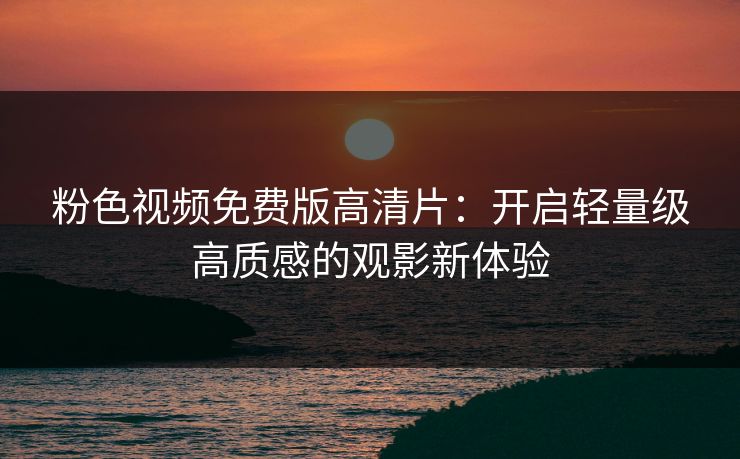 粉色视频免费版高清片：开启轻量级高质感的观影新体验