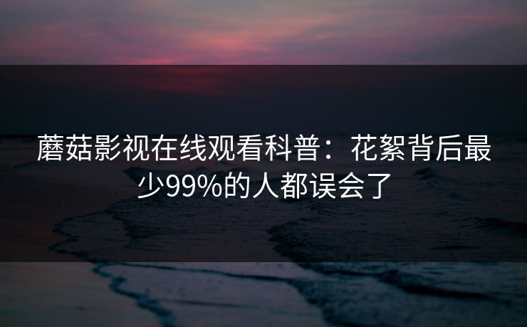 蘑菇影视在线观看科普：花絮背后最少99%的人都误会了