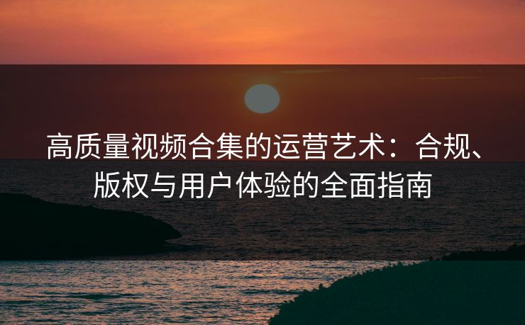 高质量视频合集的运营艺术：合规、版权与用户体验的全面指南