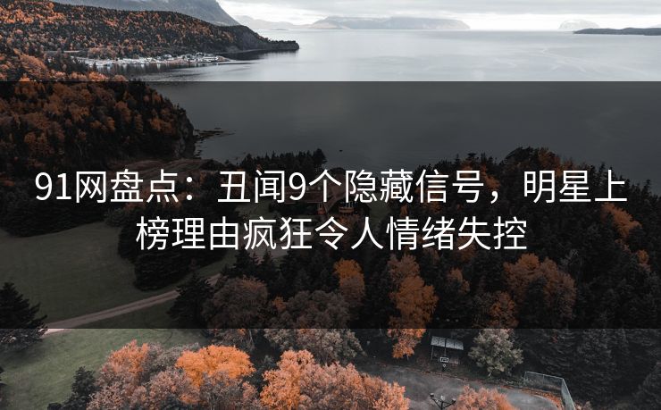 91网盘点：丑闻9个隐藏信号，明星上榜理由疯狂令人情绪失控