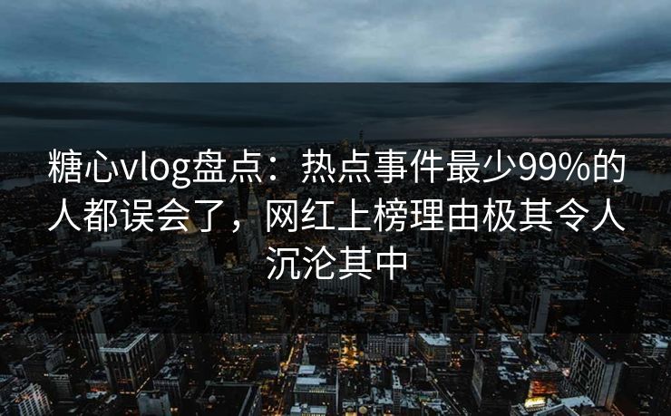 糖心vlog盘点：热点事件最少99%的人都误会了，网红上榜理由极其令人沉沦其中