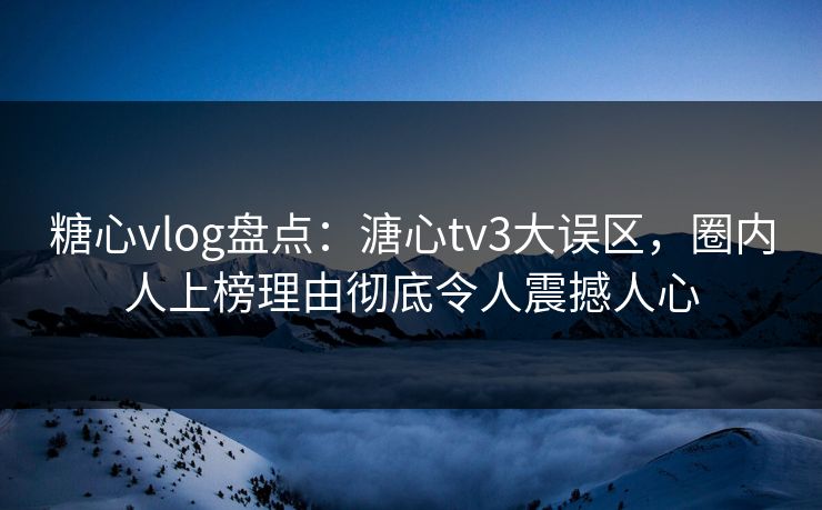 糖心vlog盘点：溏心tv3大误区，圈内人上榜理由彻底令人震撼人心