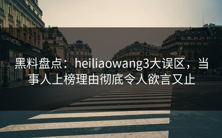黑料盘点：heiliaowang3大误区，当事人上榜理由彻底令人欲言又止