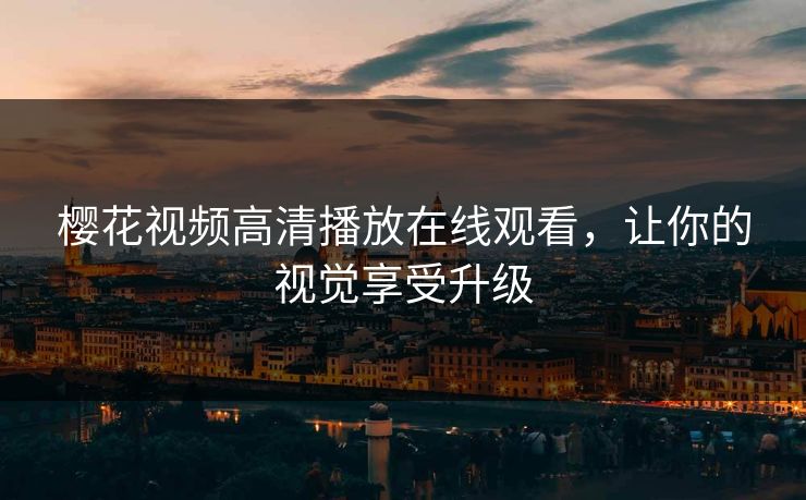 樱花视频高清播放在线观看，让你的视觉享受升级