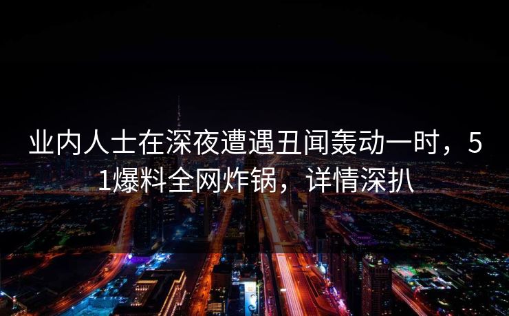 业内人士在深夜遭遇丑闻轰动一时，51爆料全网炸锅，详情深扒