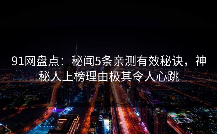 91网盘点：秘闻5条亲测有效秘诀，神秘人上榜理由极其令人心跳