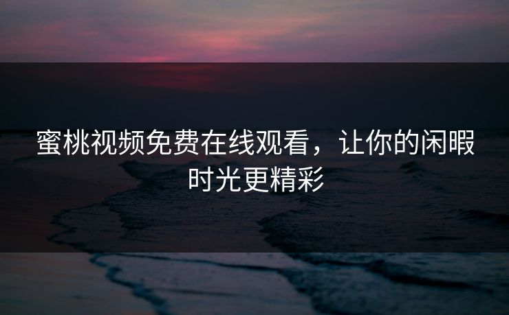 蜜桃视频免费在线观看，让你的闲暇时光更精彩