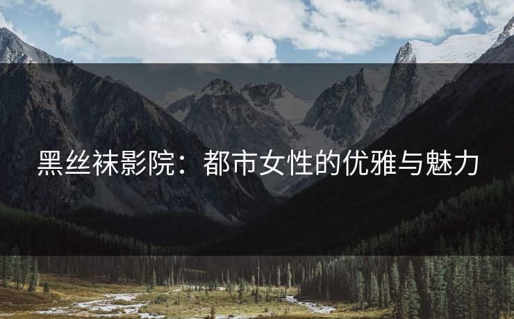 黑丝袜影院：都市女性的优雅与魅力