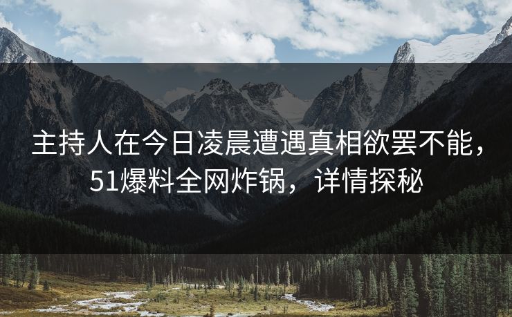 主持人在今日凌晨遭遇真相欲罢不能，51爆料全网炸锅，详情探秘