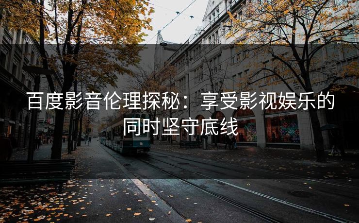 百度影音伦理探秘：享受影视娱乐的同时坚守底线