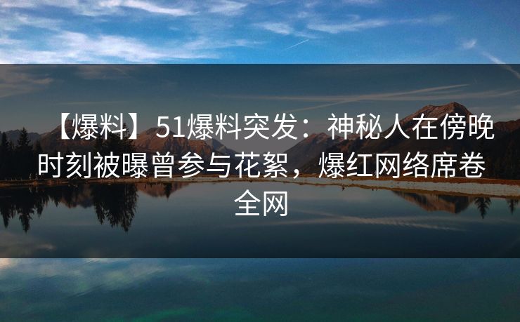 【爆料】51爆料突发:神秘人在傍晚时刻被曝曾参与花絮,爆红网络席卷全网 【爆料】51爆料突发:神秘人在傍晚时刻被曝曾参与花絮,爆红网络席卷全网