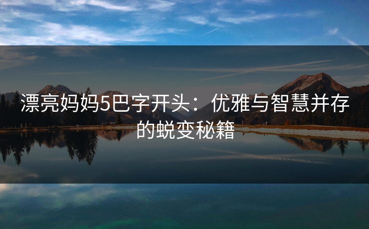 漂亮妈妈5巴字开头：优雅与智慧并存的蜕变秘籍