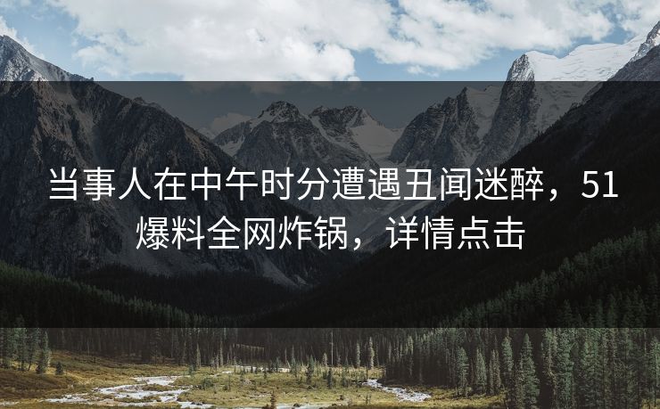 当事人在中午时分遭遇丑闻迷醉,51爆料全网炸锅,详情点击 当事人在中午时分遭遇丑闻迷醉,51爆料全网炸锅,详情点击