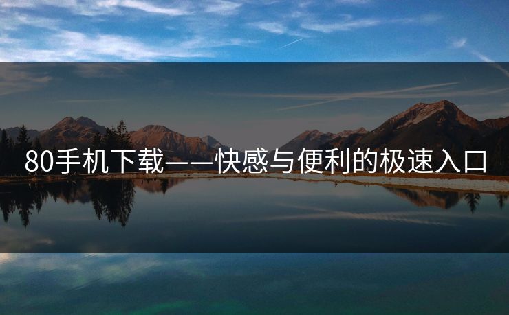 80手机下载——快感与便利的极速入口 80手机下载——快感与便利的极速入口