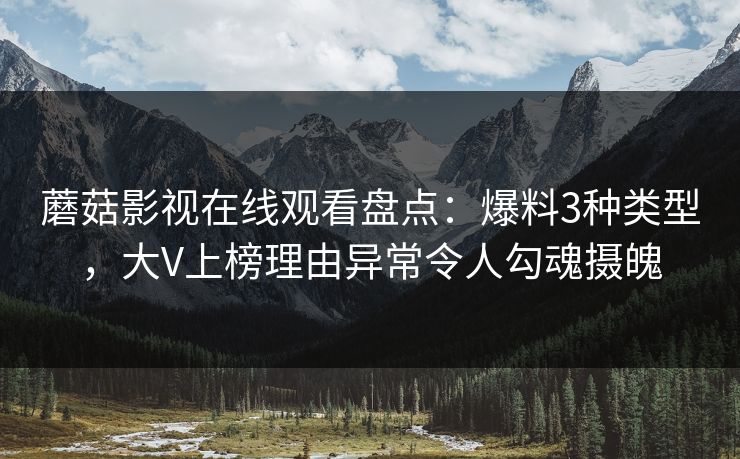 蘑菇影视在线观看盘点:爆料3种类型,大V上榜理由异常令人勾魂摄魄 蘑菇影视在线观看盘点:爆料3种类型,大V上榜理由异常令人勾魂摄魄