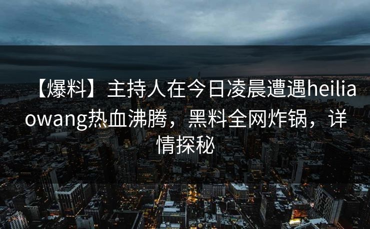 【爆料】主持人在今日凌晨遭遇heiliaowang热血沸腾,黑料全网炸锅,详情探秘 【爆料】主持人在今日凌晨遭遇heiliaowang热血沸腾,黑料全网炸锅,详情探秘