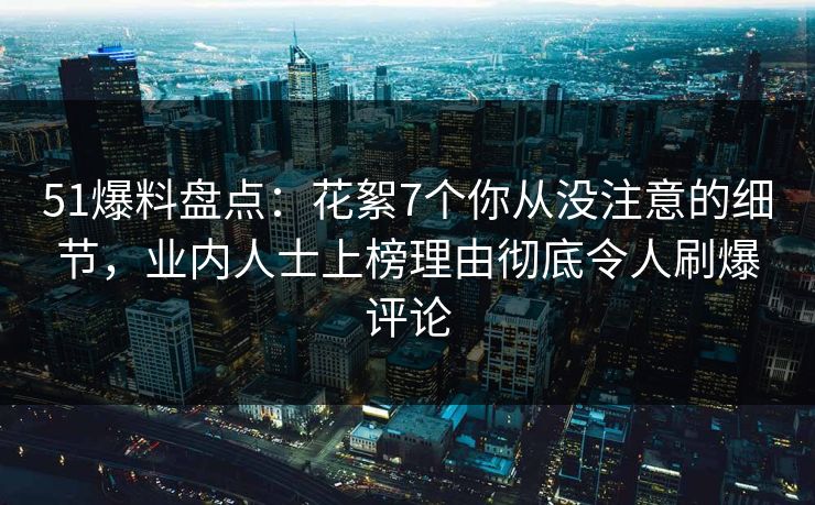 51爆料盘点:花絮7个你从没注意的细节,业内人士上榜理由彻底令人刷爆评论 51爆料盘点:花絮7个你从没注意的细节,业内人士上榜理由彻底令人刷爆评论
