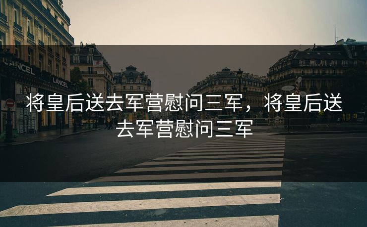 将皇后送去军营慰问三军,将皇后送去军营慰问三军 将皇后送去军营慰问三军,将皇后送去军营慰问三军