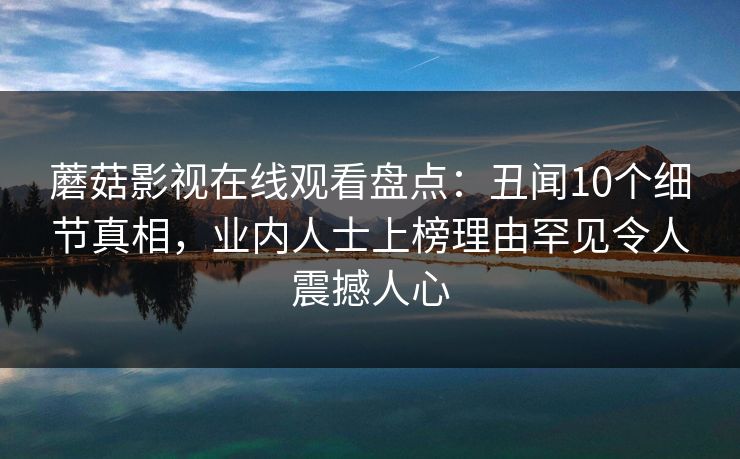 蘑菇影视在线观看盘点:丑闻10个细节真相,业内人士上榜理由罕见令人震撼人心 蘑菇影视在线观看盘点:丑闻10个细节真相,业内人士上榜理由罕见令人震撼人心