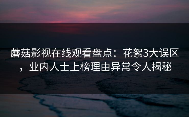 蘑菇影视在线观看盘点：花絮3大误区，业内人士上榜理由异常令人揭秘
