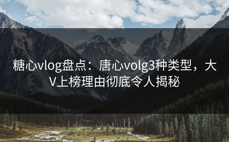 糖心vlog盘点：唐心volg3种类型，大V上榜理由彻底令人揭秘