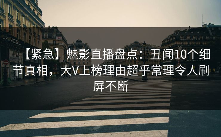 【紧急】魅影直播盘点：丑闻10个细节真相，大V上榜理由超乎常理令人刷屏不断