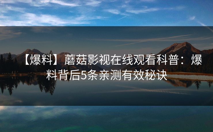 【爆料】蘑菇影视在线观看科普：爆料背后5条亲测有效秘诀